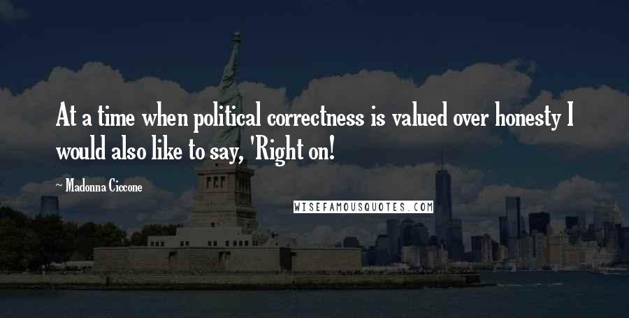 Madonna Ciccone Quotes: At a time when political correctness is valued over honesty I would also like to say, 'Right on!