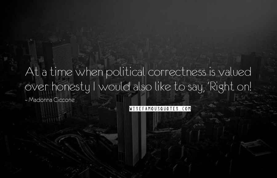 Madonna Ciccone Quotes: At a time when political correctness is valued over honesty I would also like to say, 'Right on!