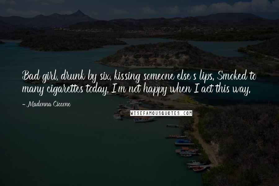 Madonna Ciccone Quotes: Bad girl, drunk by six, kissing someone else's lips. Smoked to many cigarettes today, I'm not happy when I act this way.