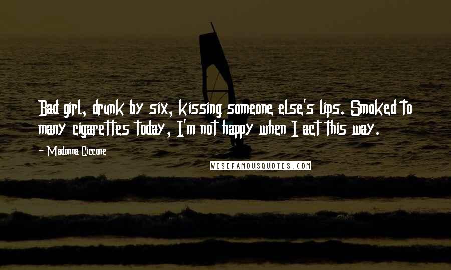 Madonna Ciccone Quotes: Bad girl, drunk by six, kissing someone else's lips. Smoked to many cigarettes today, I'm not happy when I act this way.