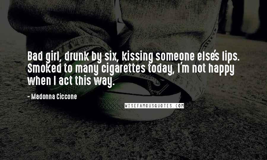 Madonna Ciccone Quotes: Bad girl, drunk by six, kissing someone else's lips. Smoked to many cigarettes today, I'm not happy when I act this way.