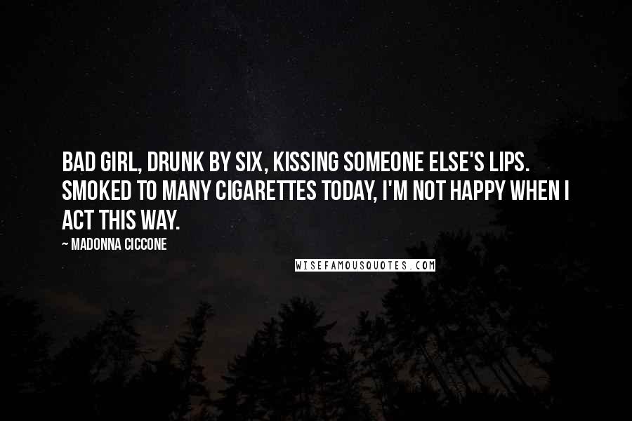 Madonna Ciccone Quotes: Bad girl, drunk by six, kissing someone else's lips. Smoked to many cigarettes today, I'm not happy when I act this way.