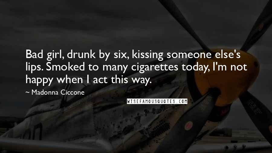 Madonna Ciccone Quotes: Bad girl, drunk by six, kissing someone else's lips. Smoked to many cigarettes today, I'm not happy when I act this way.