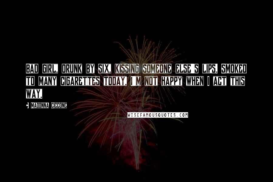 Madonna Ciccone Quotes: Bad girl, drunk by six, kissing someone else's lips. Smoked to many cigarettes today, I'm not happy when I act this way.