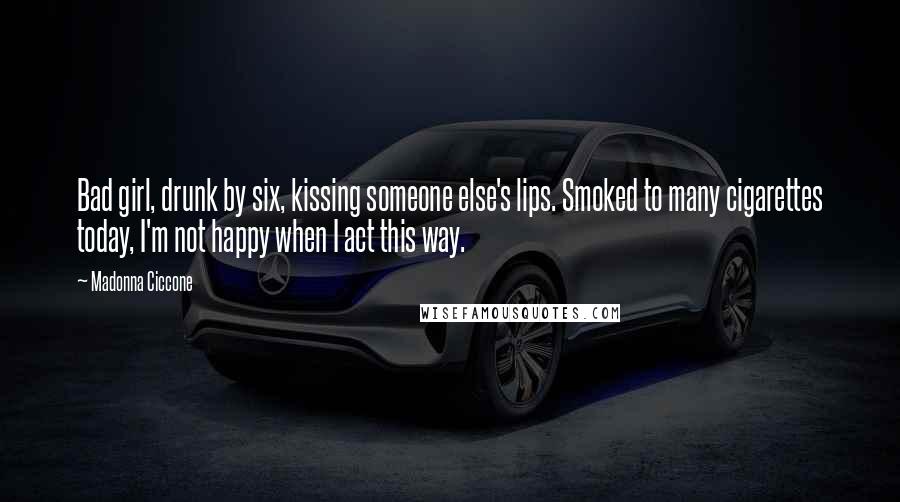 Madonna Ciccone Quotes: Bad girl, drunk by six, kissing someone else's lips. Smoked to many cigarettes today, I'm not happy when I act this way.