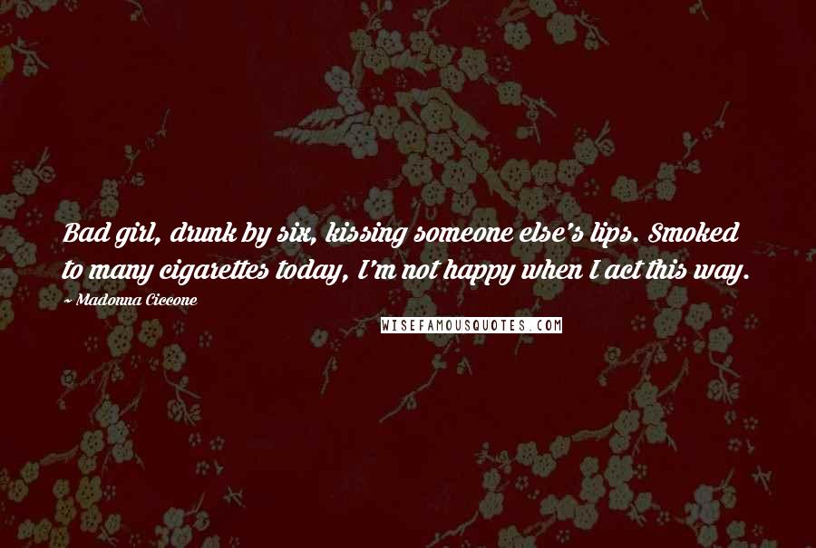 Madonna Ciccone Quotes: Bad girl, drunk by six, kissing someone else's lips. Smoked to many cigarettes today, I'm not happy when I act this way.