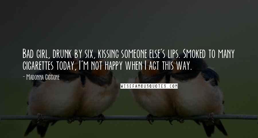 Madonna Ciccone Quotes: Bad girl, drunk by six, kissing someone else's lips. Smoked to many cigarettes today, I'm not happy when I act this way.