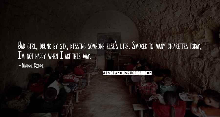 Madonna Ciccone Quotes: Bad girl, drunk by six, kissing someone else's lips. Smoked to many cigarettes today, I'm not happy when I act this way.