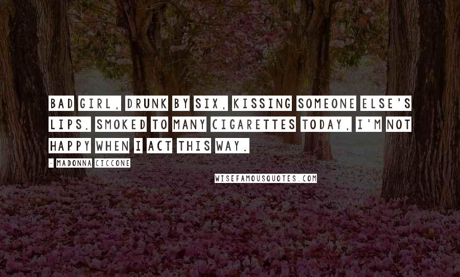 Madonna Ciccone Quotes: Bad girl, drunk by six, kissing someone else's lips. Smoked to many cigarettes today, I'm not happy when I act this way.