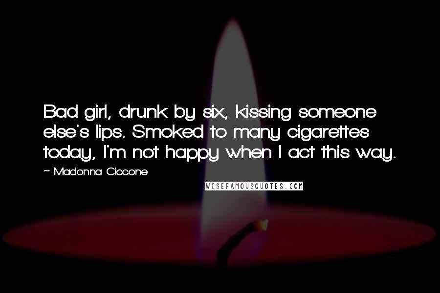 Madonna Ciccone Quotes: Bad girl, drunk by six, kissing someone else's lips. Smoked to many cigarettes today, I'm not happy when I act this way.