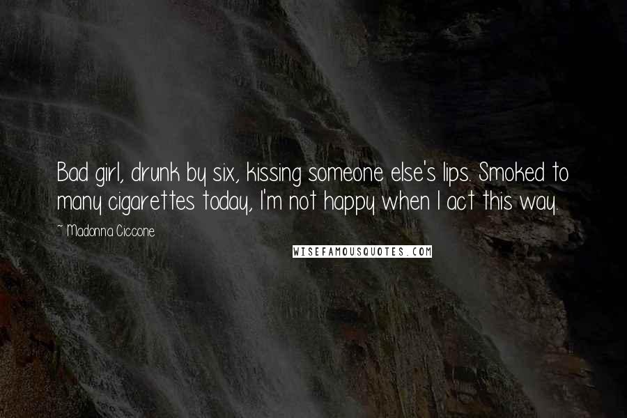 Madonna Ciccone Quotes: Bad girl, drunk by six, kissing someone else's lips. Smoked to many cigarettes today, I'm not happy when I act this way.