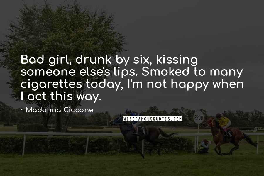 Madonna Ciccone Quotes: Bad girl, drunk by six, kissing someone else's lips. Smoked to many cigarettes today, I'm not happy when I act this way.