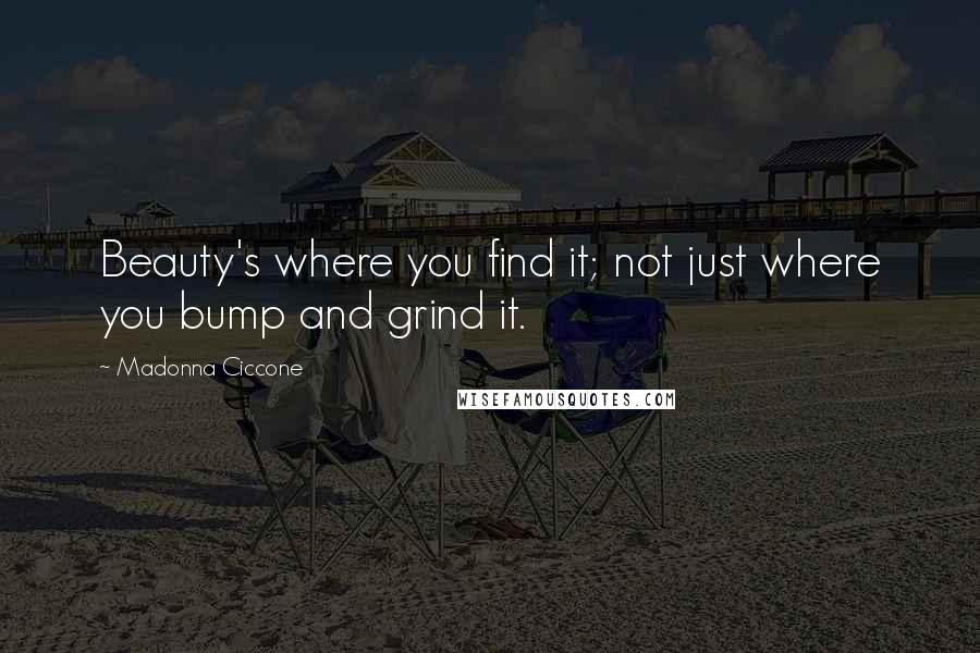 Madonna Ciccone Quotes: Beauty's where you find it; not just where you bump and grind it.