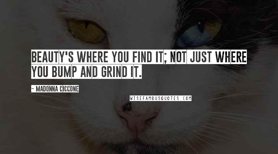 Madonna Ciccone Quotes: Beauty's where you find it; not just where you bump and grind it.