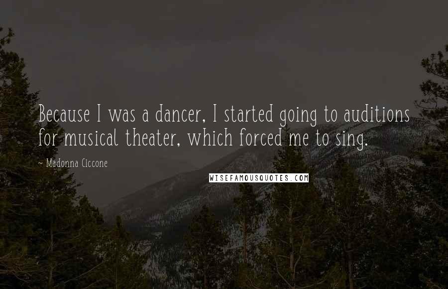 Madonna Ciccone Quotes: Because I was a dancer, I started going to auditions for musical theater, which forced me to sing.