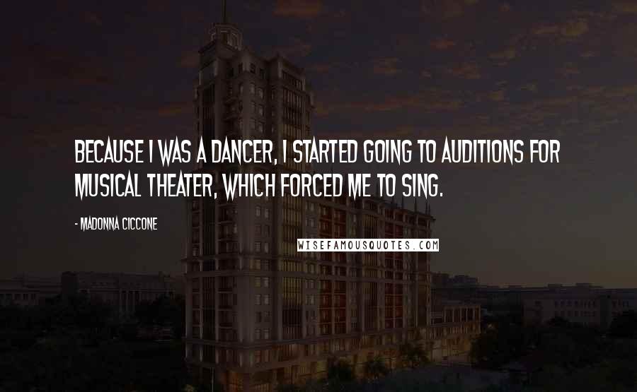 Madonna Ciccone Quotes: Because I was a dancer, I started going to auditions for musical theater, which forced me to sing.