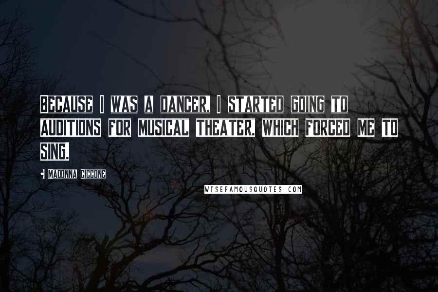 Madonna Ciccone Quotes: Because I was a dancer, I started going to auditions for musical theater, which forced me to sing.