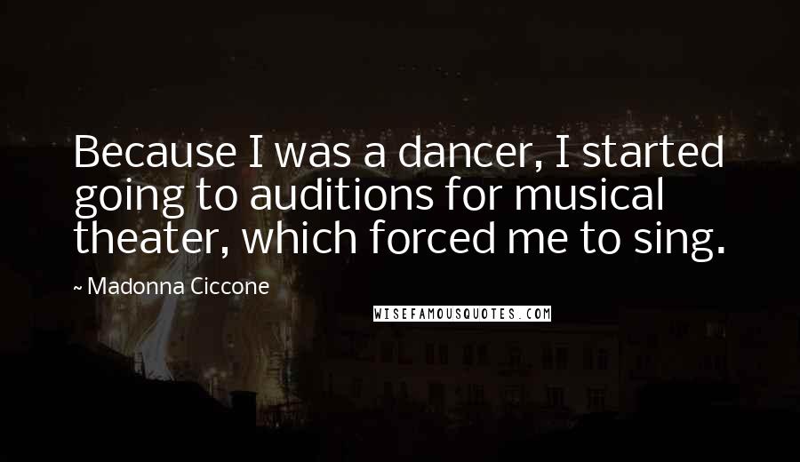 Madonna Ciccone Quotes: Because I was a dancer, I started going to auditions for musical theater, which forced me to sing.