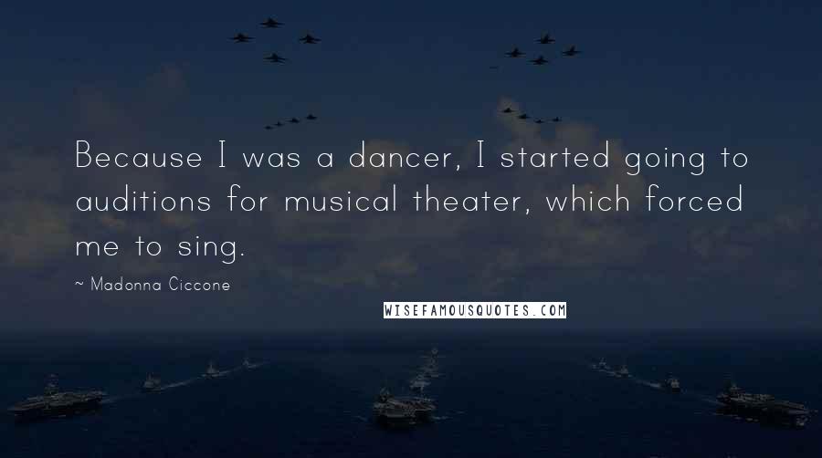 Madonna Ciccone Quotes: Because I was a dancer, I started going to auditions for musical theater, which forced me to sing.