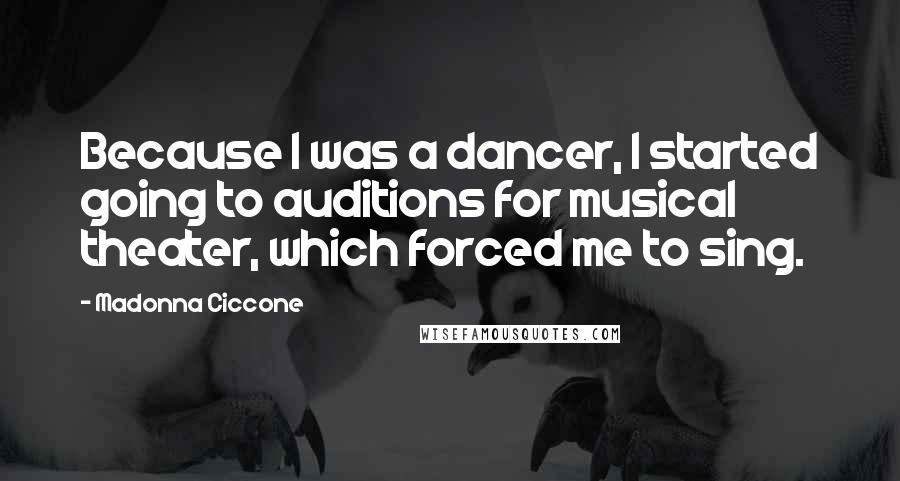 Madonna Ciccone Quotes: Because I was a dancer, I started going to auditions for musical theater, which forced me to sing.