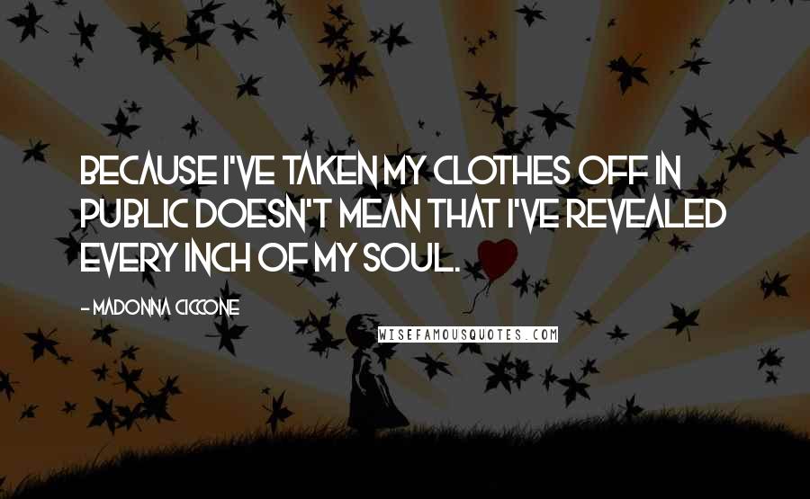 Madonna Ciccone Quotes: Because I've taken my clothes off in public doesn't mean that I've revealed every inch of my soul.