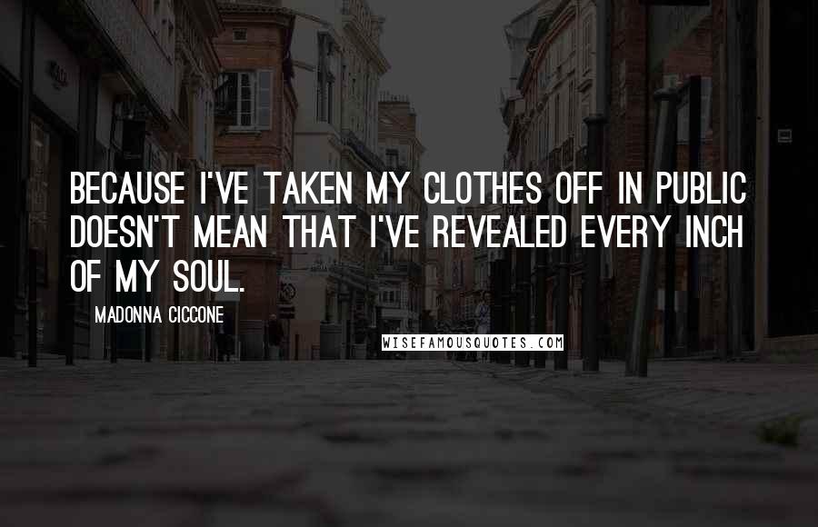 Madonna Ciccone Quotes: Because I've taken my clothes off in public doesn't mean that I've revealed every inch of my soul.