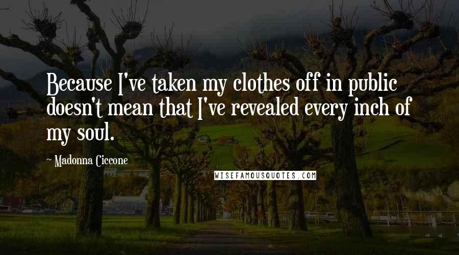 Madonna Ciccone Quotes: Because I've taken my clothes off in public doesn't mean that I've revealed every inch of my soul.