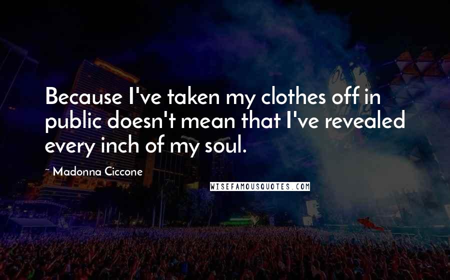 Madonna Ciccone Quotes: Because I've taken my clothes off in public doesn't mean that I've revealed every inch of my soul.