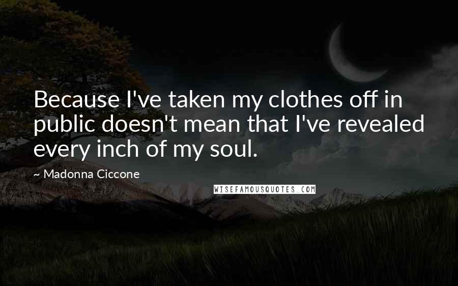 Madonna Ciccone Quotes: Because I've taken my clothes off in public doesn't mean that I've revealed every inch of my soul.