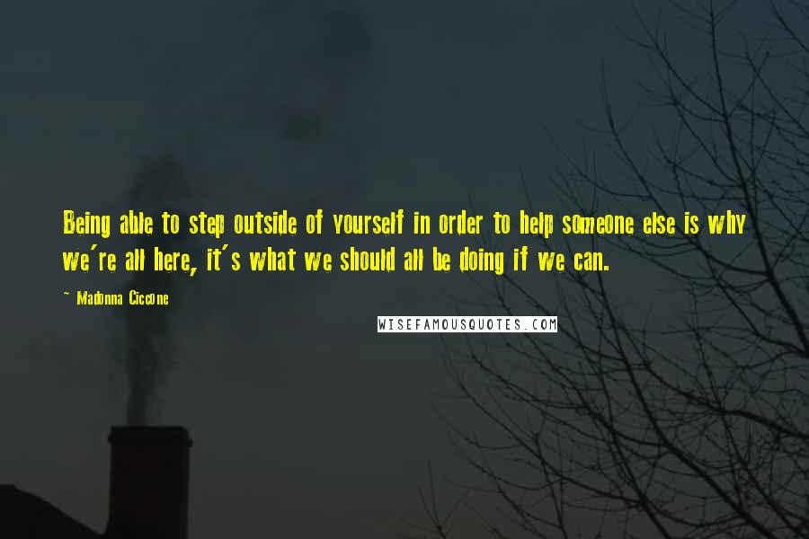 Madonna Ciccone Quotes: Being able to step outside of yourself in order to help someone else is why we're all here, it's what we should all be doing if we can.