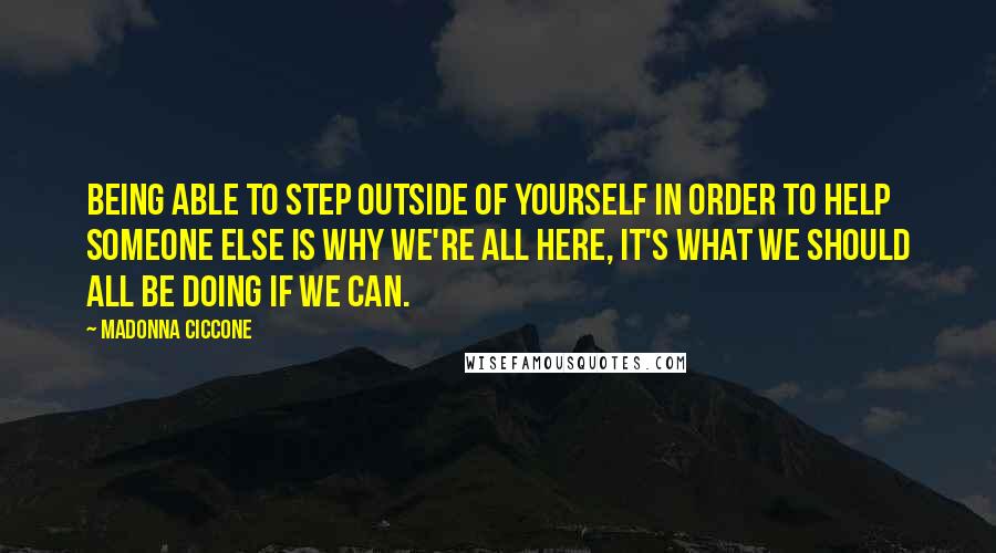 Madonna Ciccone Quotes: Being able to step outside of yourself in order to help someone else is why we're all here, it's what we should all be doing if we can.