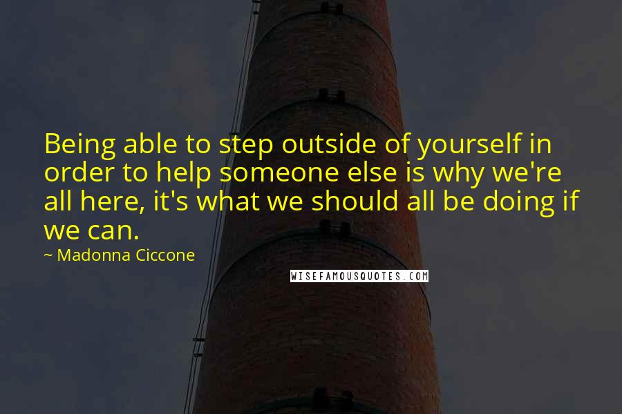 Madonna Ciccone Quotes: Being able to step outside of yourself in order to help someone else is why we're all here, it's what we should all be doing if we can.