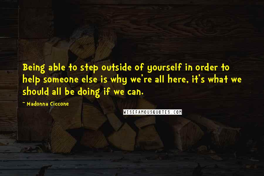 Madonna Ciccone Quotes: Being able to step outside of yourself in order to help someone else is why we're all here, it's what we should all be doing if we can.