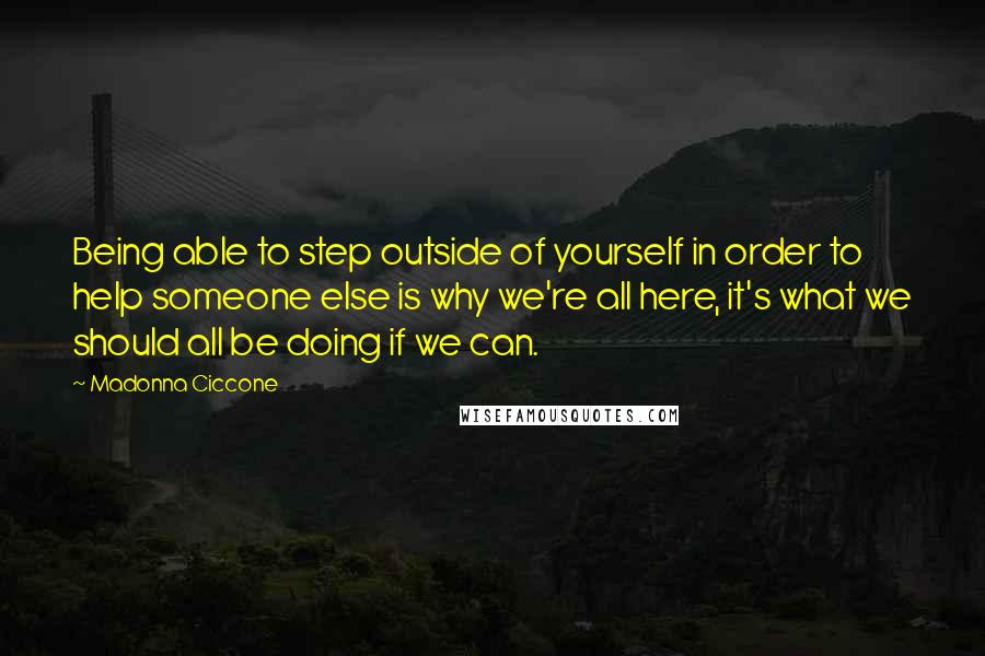 Madonna Ciccone Quotes: Being able to step outside of yourself in order to help someone else is why we're all here, it's what we should all be doing if we can.