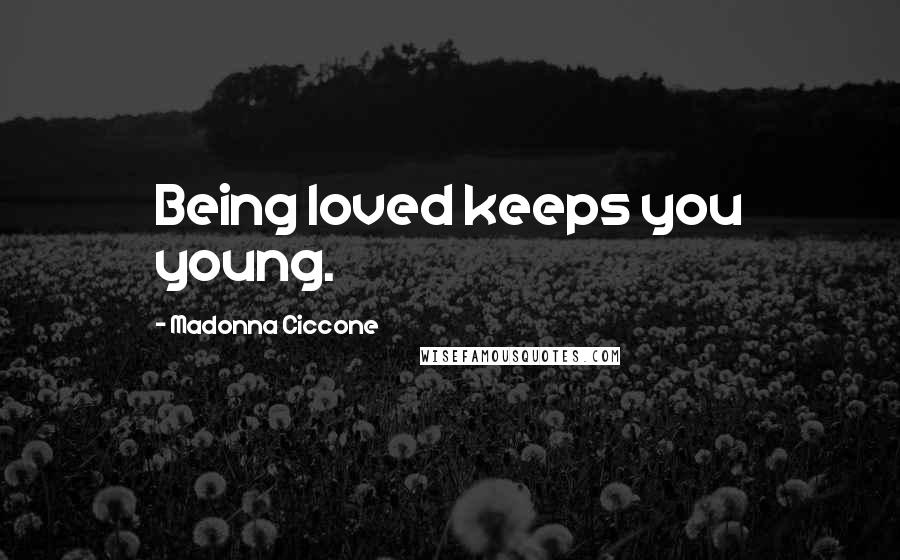 Madonna Ciccone Quotes: Being loved keeps you young.