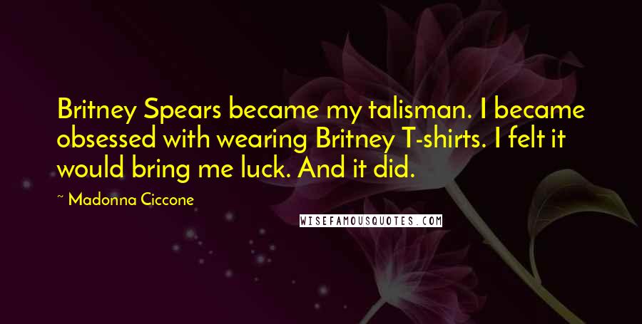 Madonna Ciccone Quotes: Britney Spears became my talisman. I became obsessed with wearing Britney T-shirts. I felt it would bring me luck. And it did.