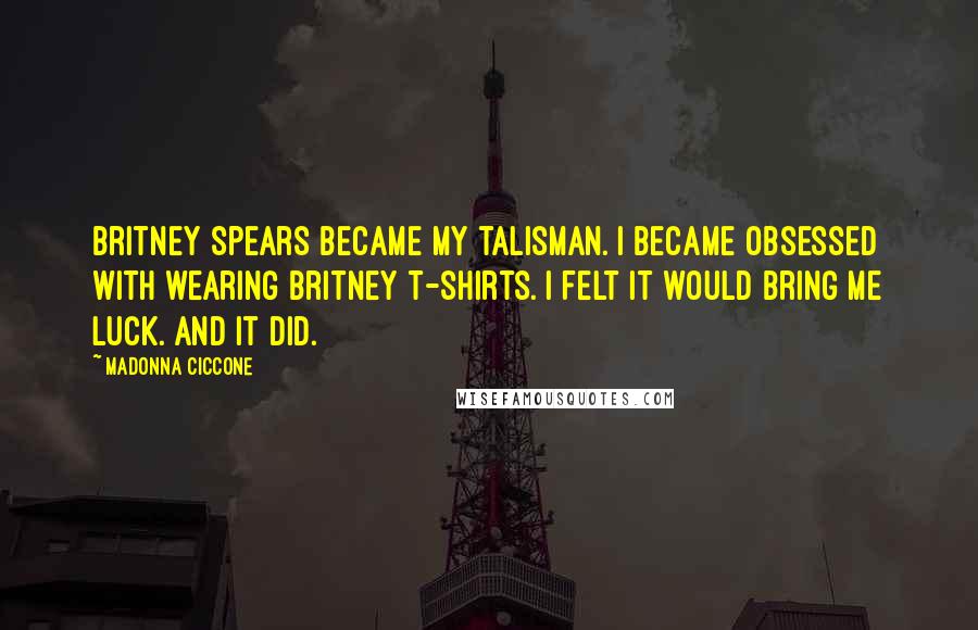 Madonna Ciccone Quotes: Britney Spears became my talisman. I became obsessed with wearing Britney T-shirts. I felt it would bring me luck. And it did.