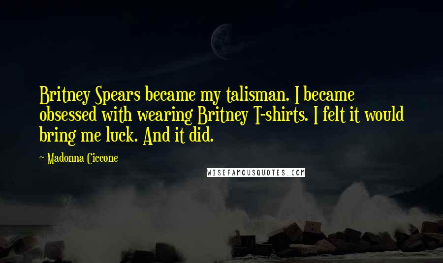 Madonna Ciccone Quotes: Britney Spears became my talisman. I became obsessed with wearing Britney T-shirts. I felt it would bring me luck. And it did.