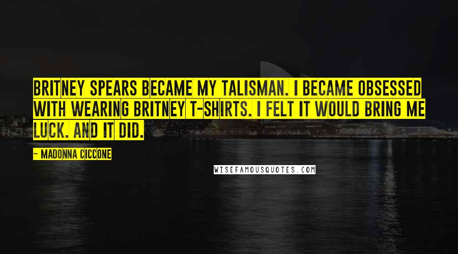 Madonna Ciccone Quotes: Britney Spears became my talisman. I became obsessed with wearing Britney T-shirts. I felt it would bring me luck. And it did.