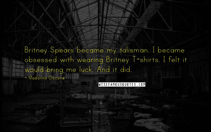 Madonna Ciccone Quotes: Britney Spears became my talisman. I became obsessed with wearing Britney T-shirts. I felt it would bring me luck. And it did.