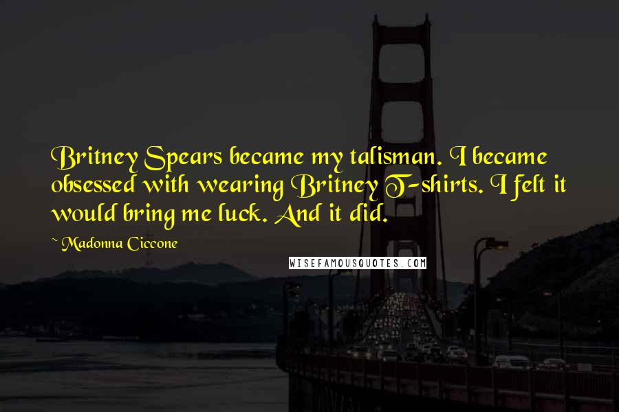Madonna Ciccone Quotes: Britney Spears became my talisman. I became obsessed with wearing Britney T-shirts. I felt it would bring me luck. And it did.