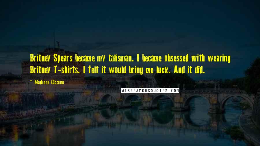 Madonna Ciccone Quotes: Britney Spears became my talisman. I became obsessed with wearing Britney T-shirts. I felt it would bring me luck. And it did.