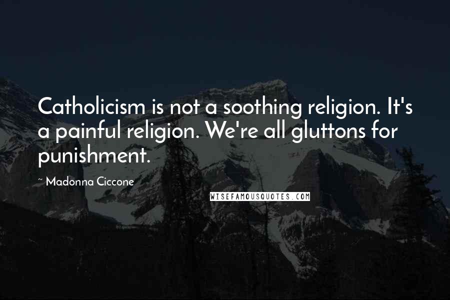 Madonna Ciccone Quotes: Catholicism is not a soothing religion. It's a painful religion. We're all gluttons for punishment.