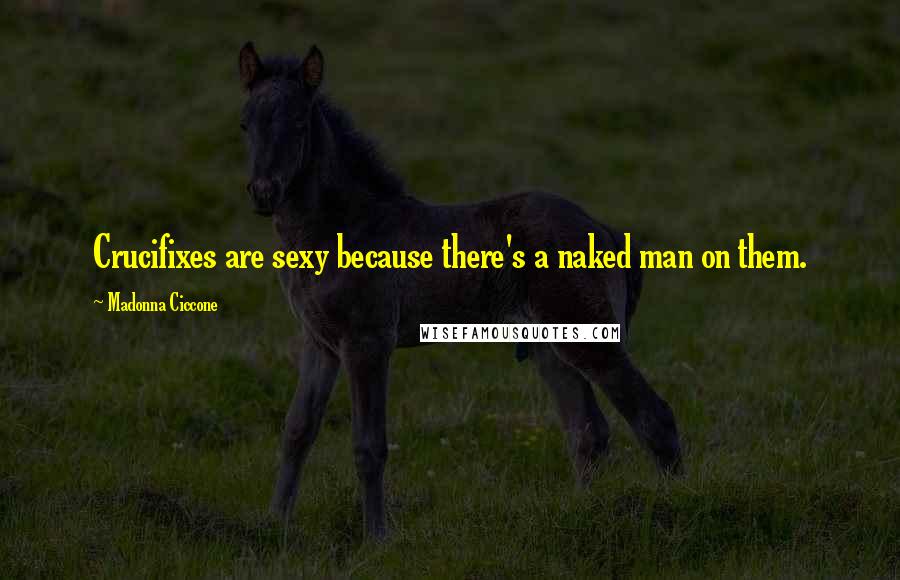 Madonna Ciccone Quotes: Crucifixes are sexy because there's a naked man on them.