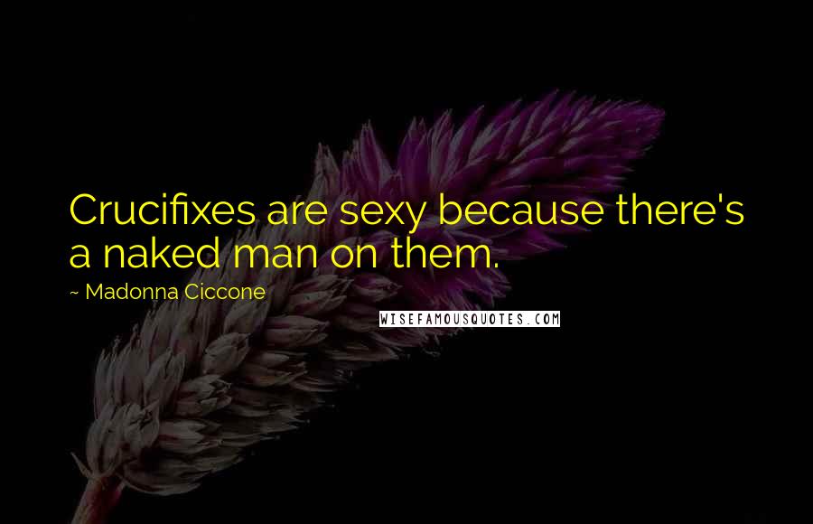 Madonna Ciccone Quotes: Crucifixes are sexy because there's a naked man on them.