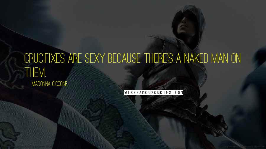 Madonna Ciccone Quotes: Crucifixes are sexy because there's a naked man on them.