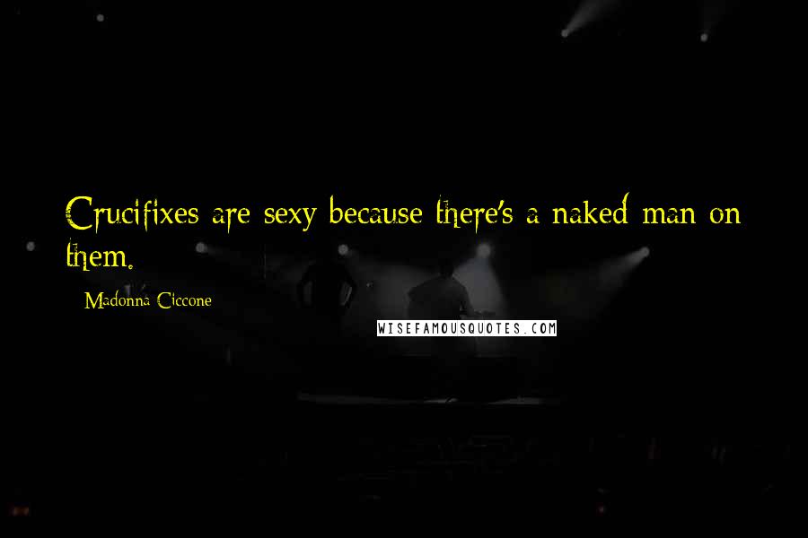 Madonna Ciccone Quotes: Crucifixes are sexy because there's a naked man on them.
