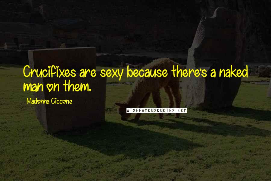 Madonna Ciccone Quotes: Crucifixes are sexy because there's a naked man on them.