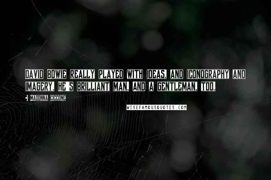 Madonna Ciccone Quotes: David Bowie really played with ideas, and iconography and imagery. He's brilliant man. And a gentleman, too.