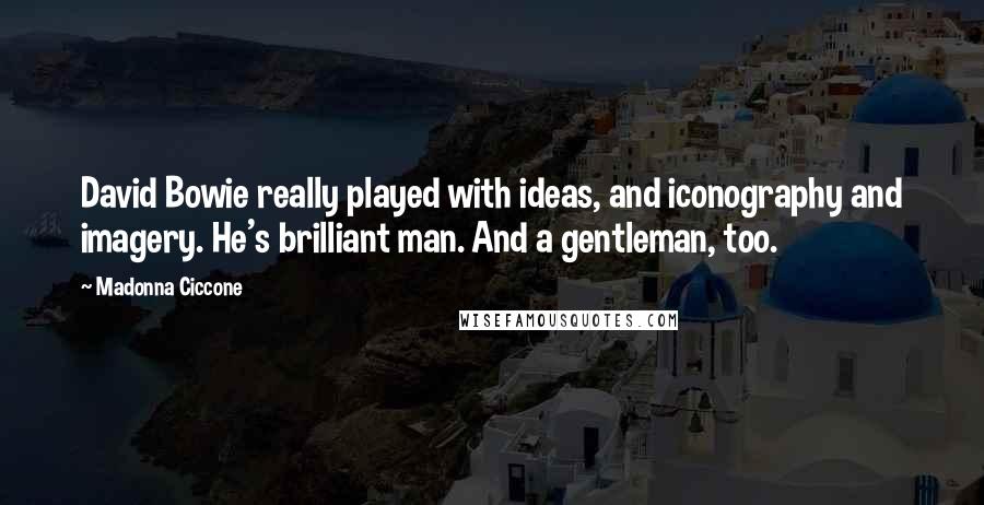 Madonna Ciccone Quotes: David Bowie really played with ideas, and iconography and imagery. He's brilliant man. And a gentleman, too.